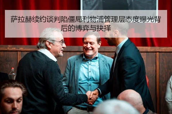 萨拉赫续约谈判陷僵局利物浦管理层态度曝光背后的博弈与抉择